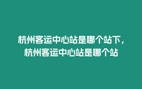 杭州客運中心站是哪個站下，杭州客運中心站是哪個站