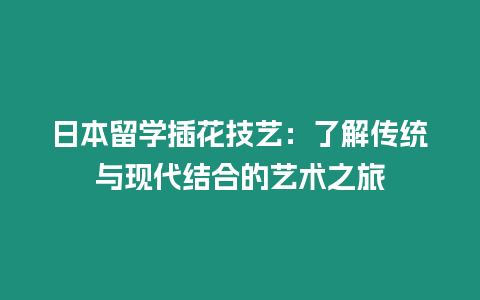 日本留學插花技藝：了解傳統與現代結合的藝術之旅