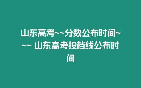 山東高考~~分數(shù)公布時間~~~ 山東高考投檔線公布時間