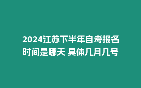 2024江蘇下半年自考報名時間是哪天 具體幾月幾號