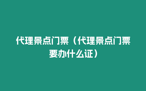 代理景點(diǎn)門票（代理景點(diǎn)門票要辦什么證）