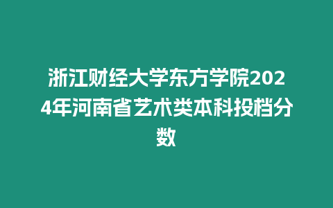 浙江財(cái)經(jīng)大學(xué)東方學(xué)院2024年河南省藝術(shù)類本科投檔分?jǐn)?shù)