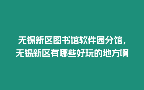 無錫新區圖書館軟件園分館，無錫新區有哪些好玩的地方啊