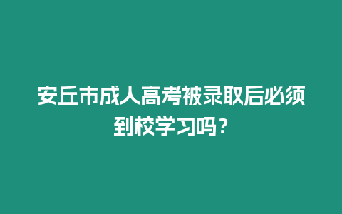 安丘市成人高考被錄取后必須到校學習嗎？