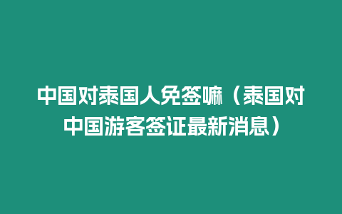 中國對泰國人免簽嘛（泰國對中國游客簽證最新消息）