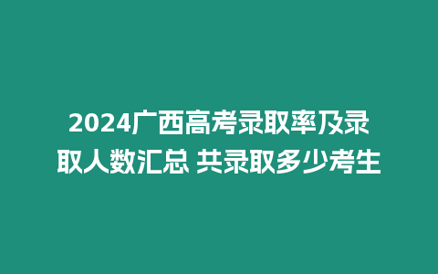 2024廣西高考錄取率及錄取人數(shù)匯總 共錄取多少考生