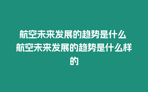 航空未來發展的趨勢是什么 航空未來發展的趨勢是什么樣的