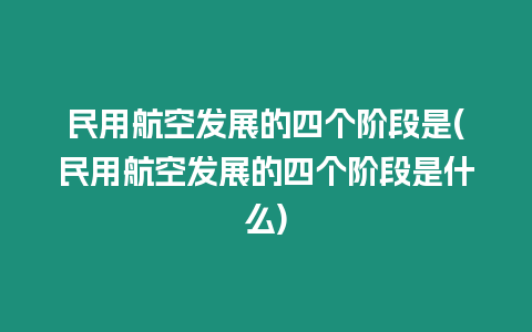 民用航空發(fā)展的四個(gè)階段是(民用航空發(fā)展的四個(gè)階段是什么)