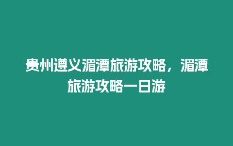 貴州遵義湄潭旅游攻略，湄潭旅游攻略一日游