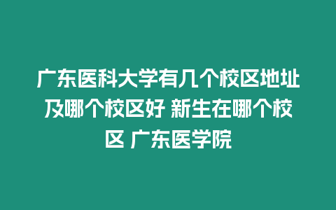 廣東醫(yī)科大學(xué)有幾個(gè)校區(qū)地址及哪個(gè)校區(qū)好 新生在哪個(gè)校區(qū) 廣東醫(yī)學(xué)院