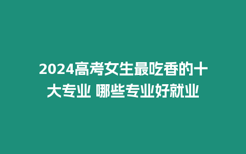 2024高考女生最吃香的十大專業 哪些專業好就業