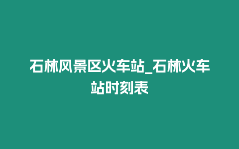 石林風(fēng)景區(qū)火車站_石林火車站時(shí)刻表