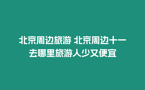 北京周邊旅游 北京周邊十一去哪里旅游人少又便宜