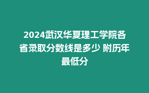 2024武漢華夏理工學院各省錄取分數線是多少 附歷年最低分