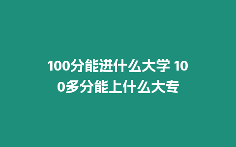 100分能進什么大學 100多分能上什么大專