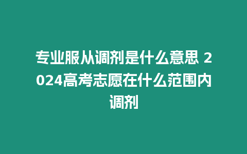 專業服從調劑是什么意思 2024高考志愿在什么范圍內調劑