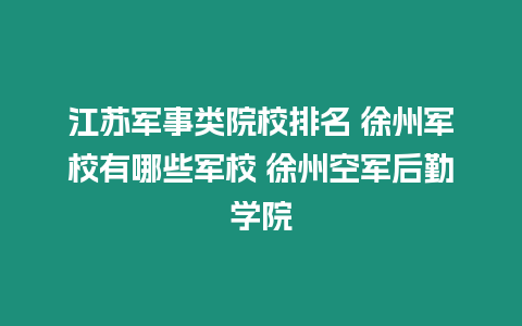 江蘇軍事類院校排名 徐州軍校有哪些軍校 徐州空軍后勤學(xué)院