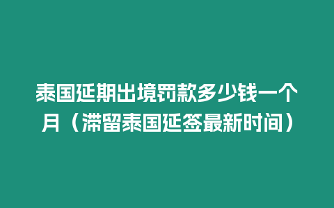 泰國(guó)延期出境罰款多少錢一個(gè)月（滯留泰國(guó)延簽最新時(shí)間）