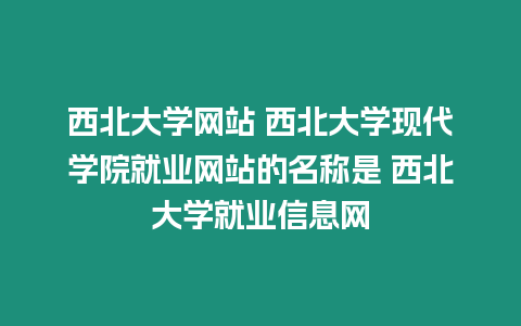 西北大學網站 西北大學現代學院就業網站的名稱是 西北大學就業信息網