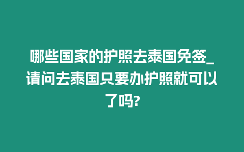 哪些國家的護照去泰國免簽_請問去泰國只要辦護照就可以了嗎?