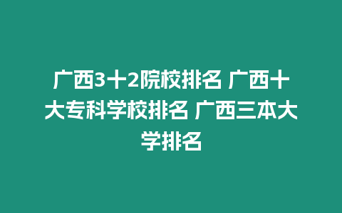 廣西3十2院校排名 廣西十大專科學校排名 廣西三本大學排名