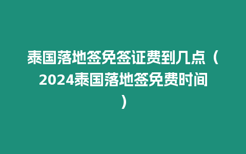 泰國落地簽免簽證費(fèi)到幾點(diǎn)（2024泰國落地簽免費(fèi)時間）