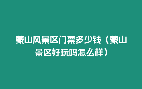 蒙山風景區門票多少錢（蒙山景區好玩嗎怎么樣）