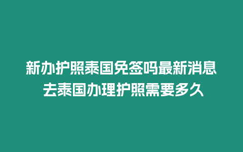 新辦護照泰國免簽嗎最新消息 去泰國辦理護照需要多久