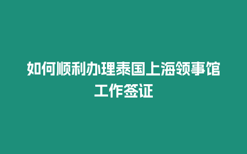 如何順利辦理泰國上海領事館工作簽證