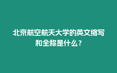 北京航空航天大學的英文縮寫和全稱是什么？