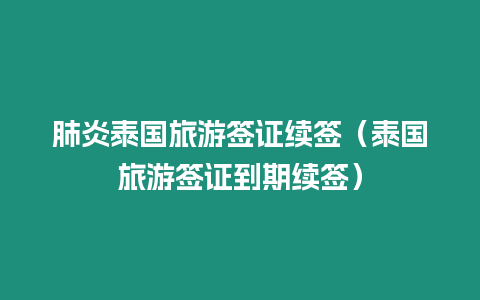 肺炎泰國旅游簽證續(xù)簽（泰國旅游簽證到期續(xù)簽）