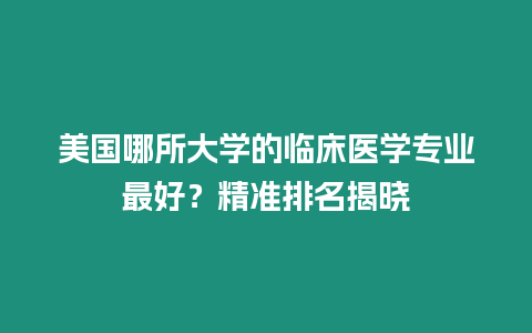 美國(guó)哪所大學(xué)的臨床醫(yī)學(xué)專(zhuān)業(yè)最好？精準(zhǔn)排名揭曉