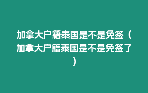 加拿大戶籍泰國是不是免簽（加拿大戶籍泰國是不是免簽了）