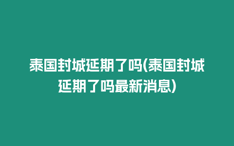 泰國封城延期了嗎(泰國封城延期了嗎最新消息)