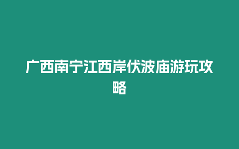 廣西南寧江西岸伏波廟游玩攻略