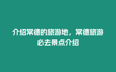 介紹常德的旅游地，常德旅游必去景點介紹