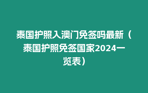 泰國護照入澳門免簽嗎最新（泰國護照免簽國家2024一覽表）