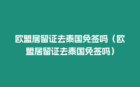 歐盟居留證去泰國(guó)免簽嗎（歐盟居留證去泰國(guó)免簽嗎）