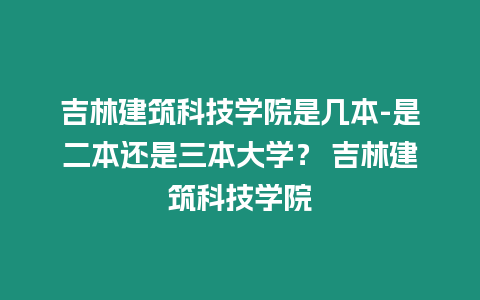 吉林建筑科技學院是幾本-是二本還是三本大學？ 吉林建筑科技學院