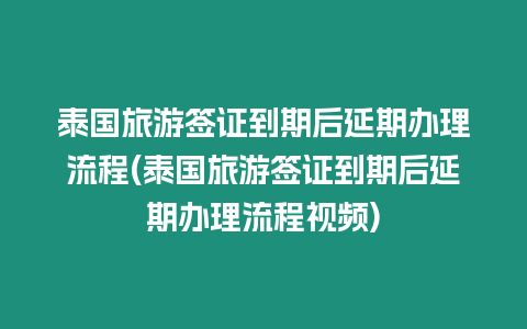 泰國旅游簽證到期后延期辦理流程(泰國旅游簽證到期后延期辦理流程視頻)