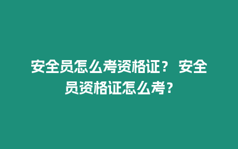 安全員怎么考資格證？ 安全員資格證怎么考？