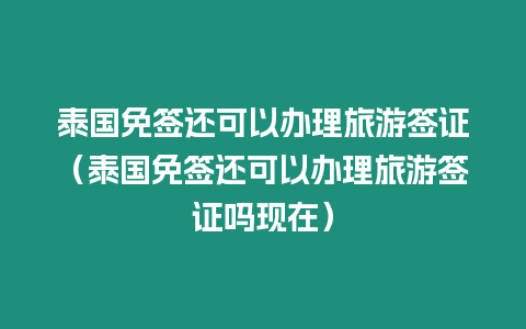 泰國免簽還可以辦理旅游簽證（泰國免簽還可以辦理旅游簽證嗎現在）