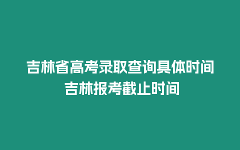 吉林省高考錄取查詢具體時間 吉林報考截止時間