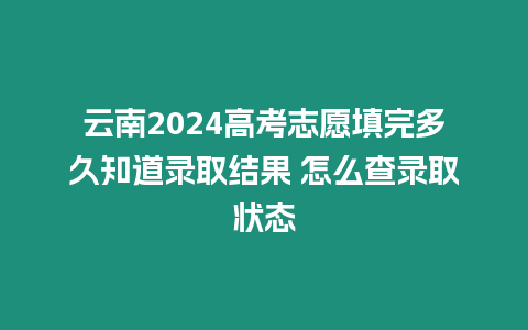 云南2024高考志愿填完多久知道錄取結果 怎么查錄取狀態