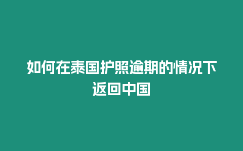 如何在泰國護照逾期的情況下返回中國