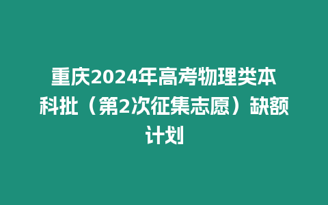 重慶2024年高考物理類本科批（第2次征集志愿）缺額計劃