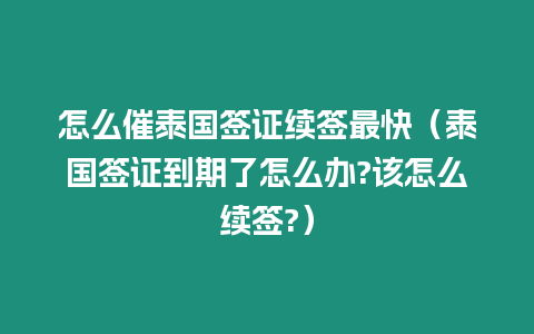 怎么催泰國簽證續(xù)簽最快（泰國簽證到期了怎么辦?該怎么續(xù)簽?）