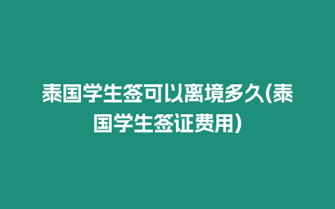 泰國學生簽可以離境多久(泰國學生簽證費用)