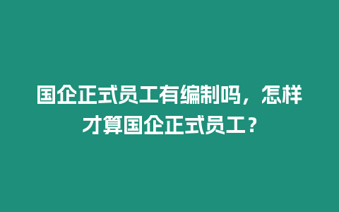 國企正式員工有編制嗎，怎樣才算國企正式員工？