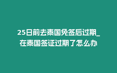 25日前去泰國(guó)免簽后過(guò)期_在泰國(guó)簽證過(guò)期了怎么辦